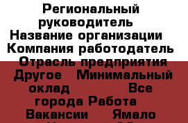 Региональный руководитель › Название организации ­ Компания-работодатель › Отрасль предприятия ­ Другое › Минимальный оклад ­ 30 000 - Все города Работа » Вакансии   . Ямало-Ненецкий АО,Муравленко г.